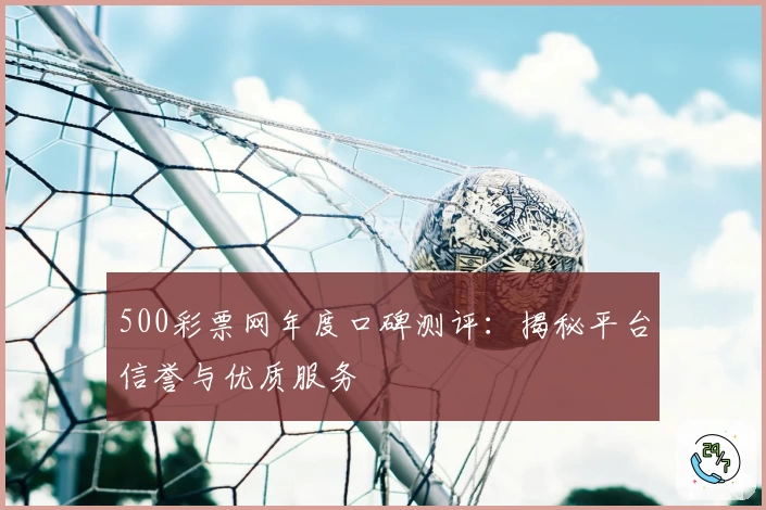 500彩票网年度口碑测评：揭秘平台信誉与优质服务