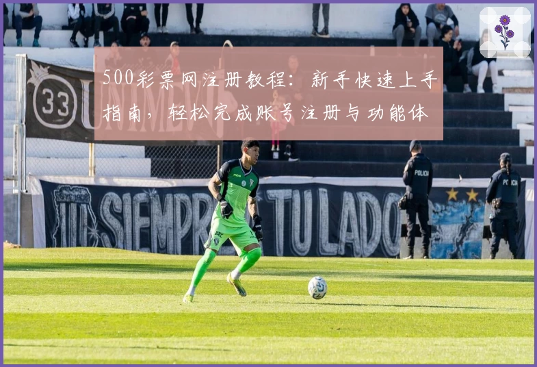 500彩票网注册教程：新手快速上手指南，轻松完成账号注册与功能体验