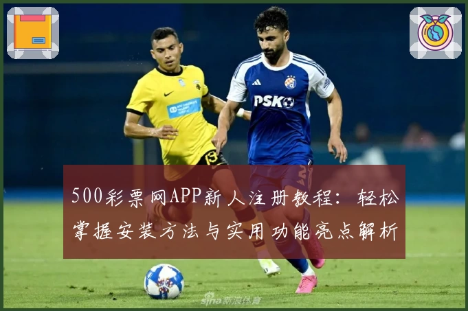 500彩票网APP新人注册教程:轻松掌握安装方法与实用功能亮点解析
