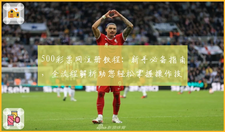 500彩票网注册教程：新手必备指南，全流程解析助您轻松掌握操作技巧