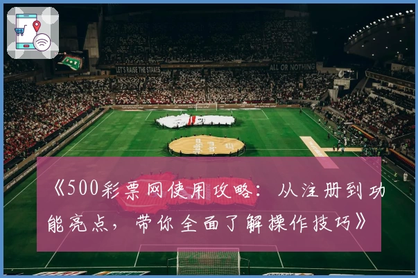 《500彩票网使用攻略：从注册到功能亮点，带你全面了解操作技巧》
