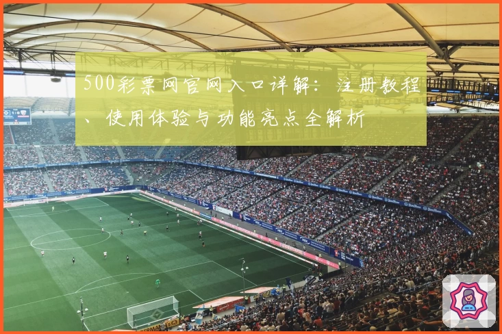 500彩票网官网入口详解：注册教程、使用体验与功能亮点全解析