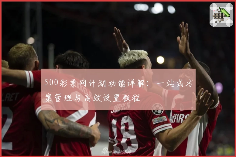 500彩票网计划功能详解：一站式方案管理与高效设置教程