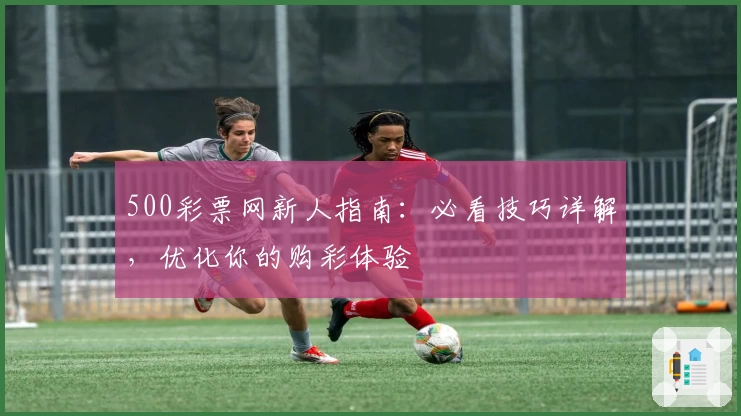 500彩票网新人指南:必看技巧详解,优化你的购彩体验