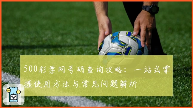 500彩票网号码查询攻略：一站式掌握使用方法与常见问题解析