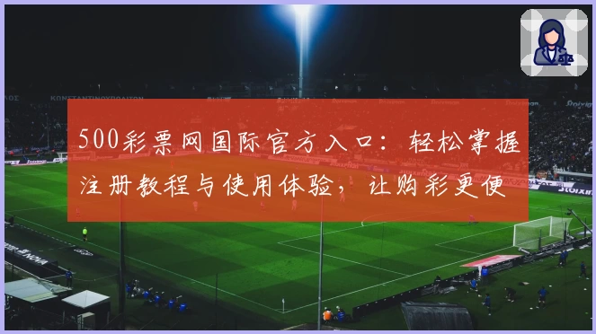 500彩票网国际官方入口:轻松掌握注册教程与使用体验,让购彩更便捷