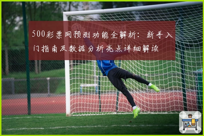 500彩票网预测功能全解析：新手入门指南及数据分析亮点详细解读