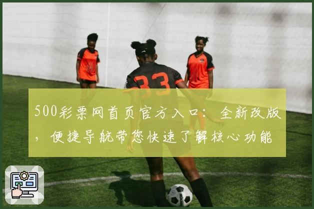 500彩票网首页官方入口：全新改版，便捷导航带您快速了解核心功能