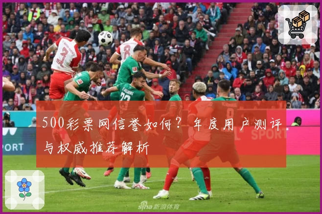 500彩票网信誉如何？年度用户测评与权威推荐解析