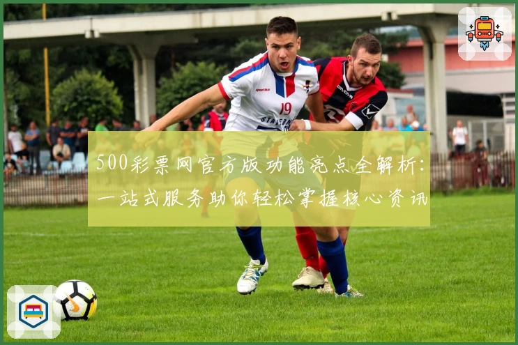 500彩票网官方版功能亮点全解析:一站式服务助你轻松掌握核心资讯