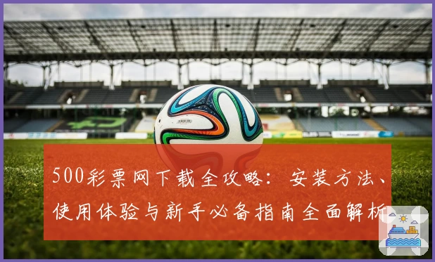 500彩票网下载全攻略：安装方法、使用体验与新手必备指南全面解析