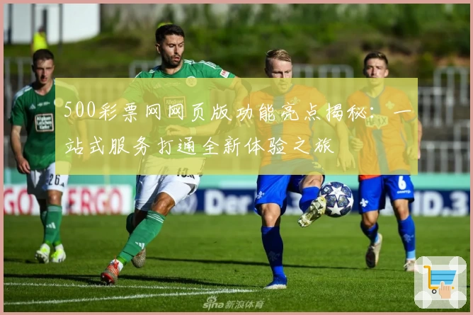500彩票网网页版功能亮点揭秘：一站式服务打通全新体验之旅