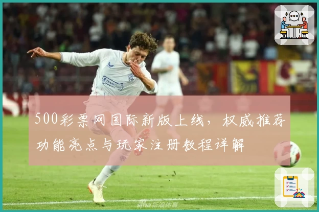 500彩票网国际新版上线，权威推荐功能亮点与玩家注册教程详解