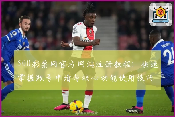 500彩票网官方网站注册教程：快速掌握账号申请与核心功能使用技巧