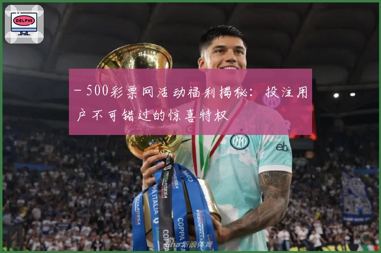 - 500彩票网活动福利揭秘：投注用户不可错过的惊喜特权