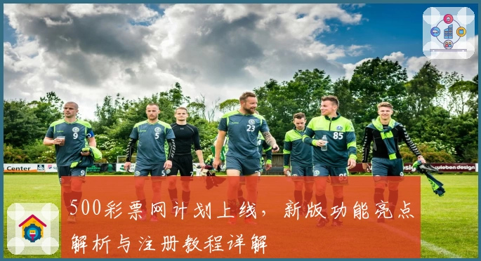 500彩票网计划上线，新版功能亮点解析与注册教程详解