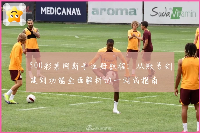 500彩票网新手注册教程：从账号创建到功能全面解析的一站式指南
