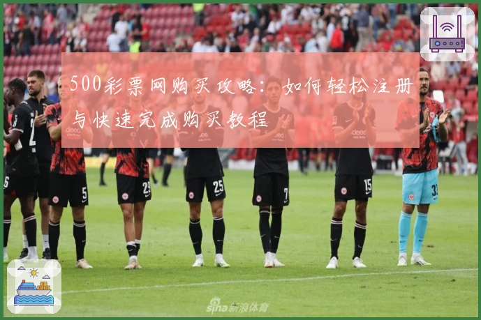 500彩票网购买攻略:如何轻松注册与快速完成购买教程