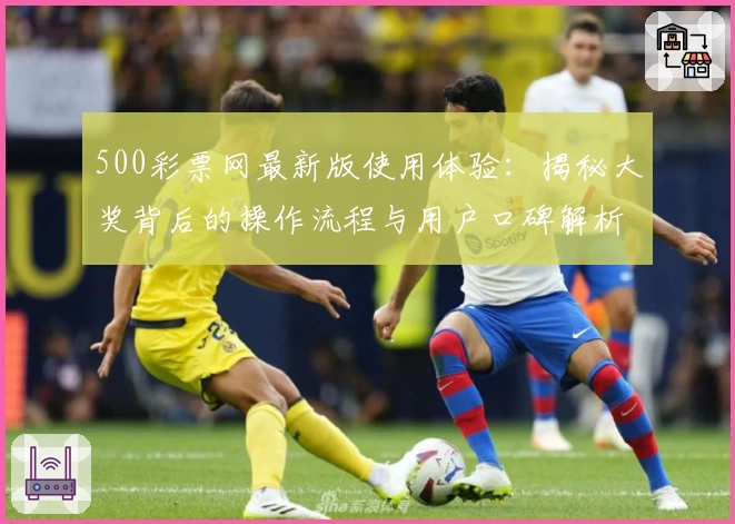 500彩票网最新版使用体验：揭秘大奖背后的操作流程与用户口碑解析