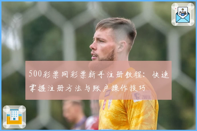 500彩票网彩票新手注册教程：快速掌握注册方法与账户操作技巧