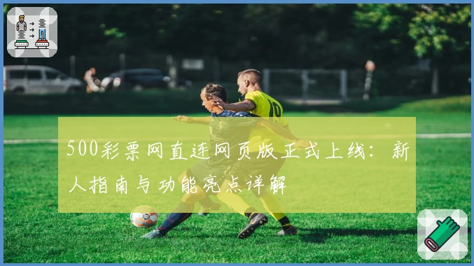 500彩票网直连网页版正式上线：新人指南与功能亮点详解