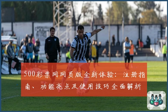 500彩票网网页版全新体验:注册指南、功能亮点及使用技巧全面解析