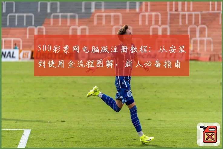 500彩票网电脑版注册教程：从安装到使用全流程图解，新人必备指南