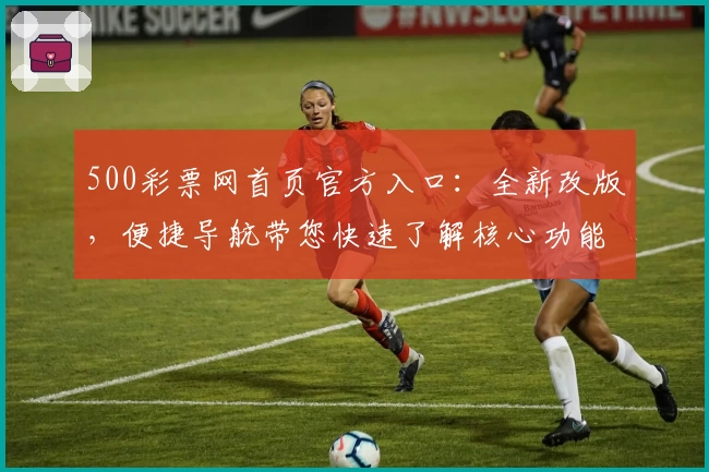 500彩票网首页官方入口：全新改版，便捷导航带您快速了解核心功能