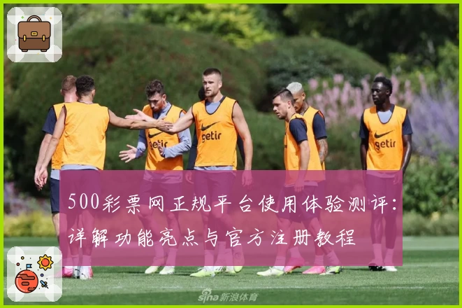 500彩票网正规平台使用体验测评：详解功能亮点与官方注册教程