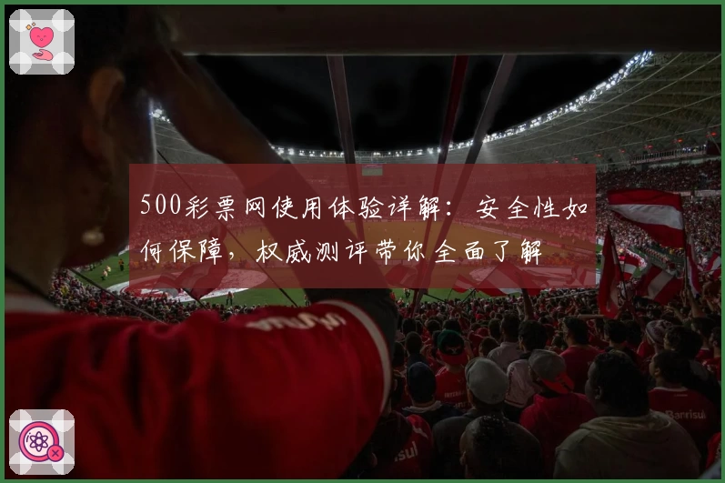 500彩票网使用体验详解：安全性如何保障，权威测评带你全面了解