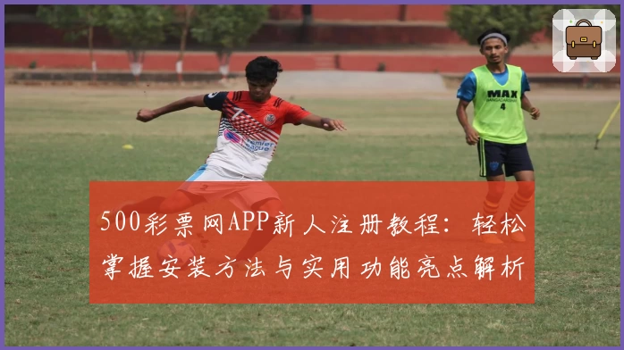 500彩票网APP新人注册教程：轻松掌握安装方法与实用功能亮点解析