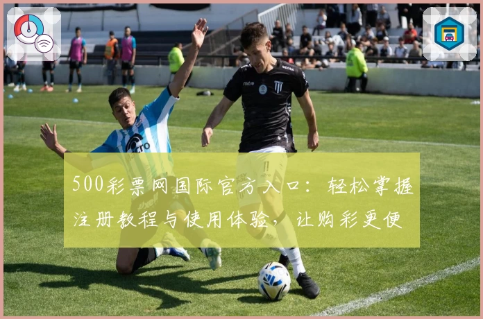 500彩票网国际官方入口：轻松掌握注册教程与使用体验，让购彩更便捷