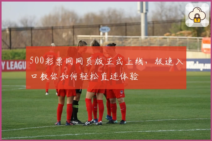 500彩票网网页版正式上线，极速入口教你如何轻松直连体验