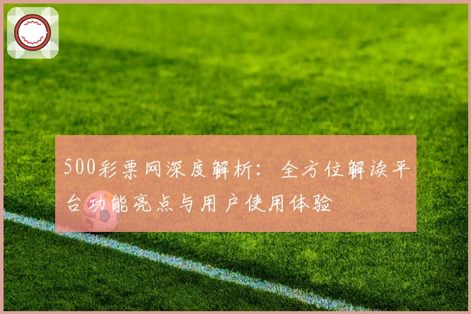 500彩票网深度解析：全方位解读平台功能亮点与用户使用体验